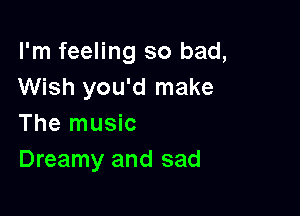 I'm feeling so bad,
Wish you'd make

The music
Dreamy and sad