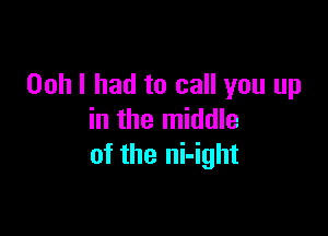 Ooh I had to call you up

in the middle
of the ni-ight
