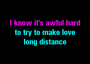 I know it's awful hard

to try to make love
long distance
