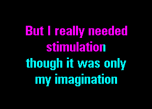 But I really needed
stimulation

though it was only
my imagination