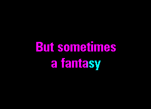 But sometimes

a fantasy