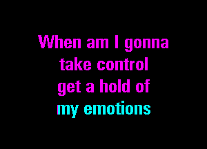 When am I gonna
take control

get a hold of
my emotions