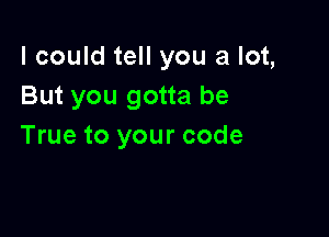 I could tell you a lot,
But you gotta be

True to your code