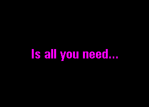 Is all you need...