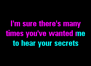 I'm sure there's many

times you've wanted me
to hear your secrets