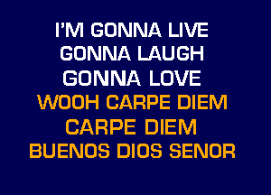 I'M GONNA LIVE
GONNA LAUGH

GONNA LOVE
WOOH CARPE DIEM

CARPE DIEM
BUENOS DIOS SENOR