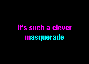 It's such a clever

masquerade