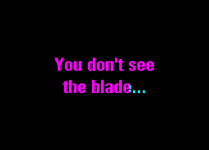 You don't see

the blade...