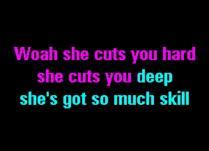 Woah she cuts you hard

she cuts you deep
she's got so much skill