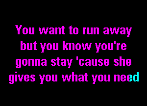 You want to run away
but you know you're
gonna stay 'cause she
gives you what you need