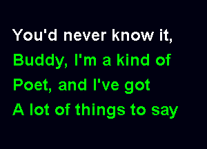 You'd never know it,
Buddy, I'm a kind of

Poet, and I've got
A lot of things to say