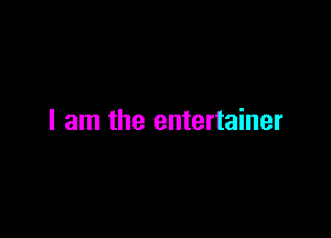 I am the entertainer