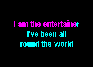 I am the entertainer

I've been all
round the world