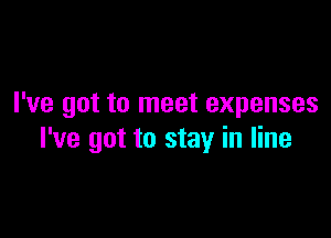 I've got to meet expenses

I've got to stay in line