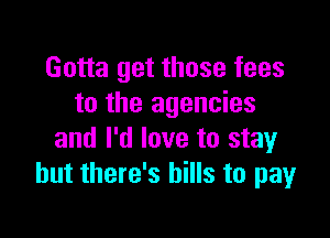 Gotta get those fees
to the agencies

and I'd love to stay
but there's hills to pay