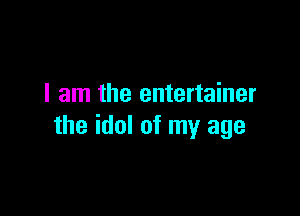 I am the entertainer

the idol of my age