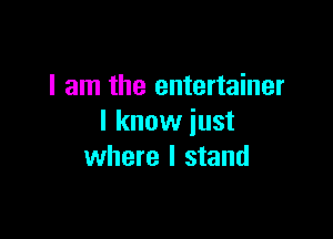 I am the entertainer

I know just
where I stand