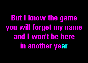 But I know the game
you will forget my name
and I won't be here
in another year