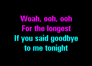 VVoah,ooh,ooh
Forthelongest

If you said goodbye
to me tonight