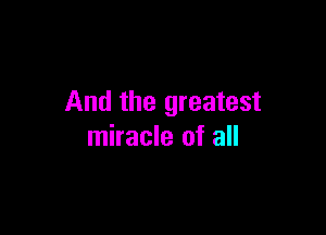 And the greatest

miracle of all