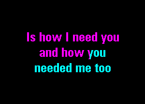 ls how I need you

and how you
needed me too