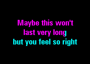 Maybe this won't

last very long
but you feel so right