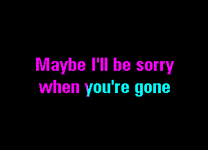 Maybe I'll be sorry

when you're gone