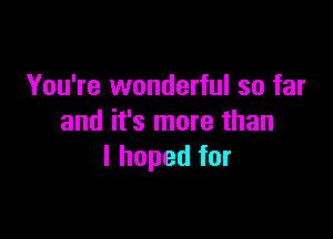 You're wonderful so far

and it's more than
I hoped for