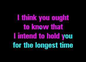 I think you ought
to know that

I intend to hold you
for the longest time