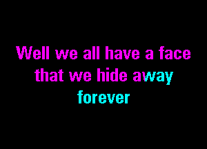 Well we all have a face

that we hide away
forever