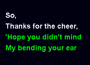 80,
Thanks for the cheer,

'Hope you didn't mind
My bending your ear