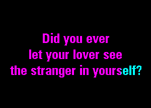 Did you ever

let your lover see
the stranger in yourself?