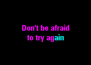 Don't be afraid

to try again