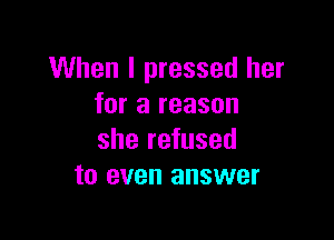 When I pressed her
for a reason

she refused
to even answer