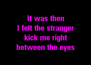 It was then
I felt the stranger

kick me right
between the eyes