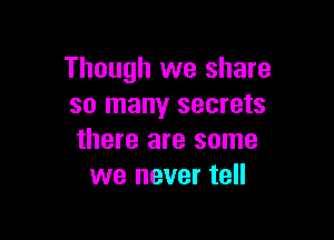 Though we share
so many secrets

there are some
we never tell