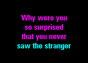 Why were you
so surprised

that you never
saw the stranger