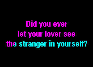 Did you ever

let your lover see
the stranger in yourself?