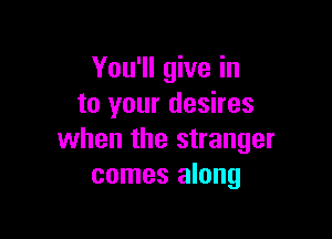 You'll give in
to your desires

when the stranger
comes along