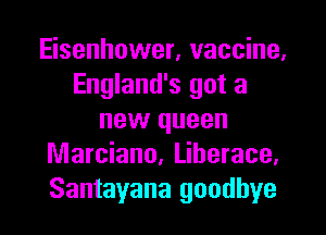 Eisenhower, vaccine,
England's got a

new queen
Marciano, Liherace.
Santayana goodbye
