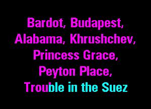 Bardot, Budapest,
Alabama, Khrushchev,

Princess Grace,
Peyton Place.
Trouble in the Suez
