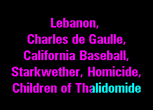 Lebanon.
Charles de Gaulle,
California Baseball,

Starkwether, Homicide.
Children of Thalidomide