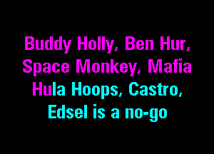 Buddy Holly, Ben Hur,
Space Monkey. Mafia

Hula Hoops, Castro.
Edsel is a no-go