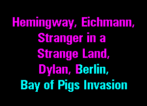 Hemingway, Eichmann,
Stranger in a
Strange Land.
Dylan, Berlin,

Bay of Pigs Invasion