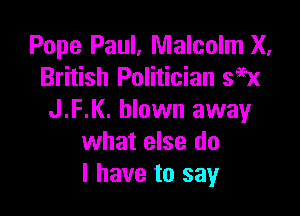 Pope Paul, Malcolm X,
British Politician 599x

J.F.K. blown away
what else do
I have to say