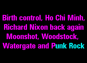 Birth control, Ho Chi Minh,
Richard Nixon back again
Moonshot, Woodstock,
Watergate and Punk Rock