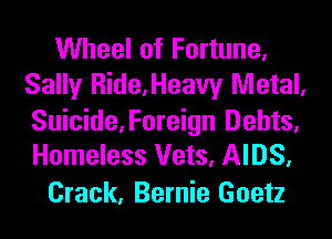 Wheel of Fortune,
Sally Ride,Heaw Metal,

Suicide,Foreign Debts,
Homeless Vets, AIDS.

Crack, Bernie Goetz