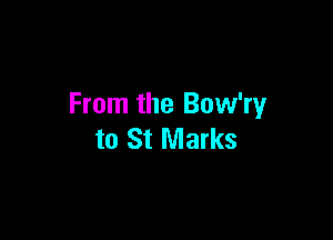 From the Bow'ry

to St Marks