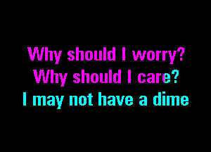 Why should I worry?

Why should I care?
I may not have a dime