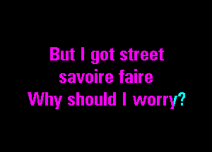 But I got street

savoire faire
Why should I worry?